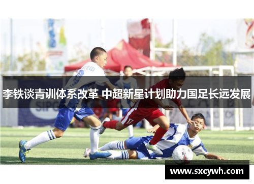 李铁谈青训体系改革 中超新星计划助力国足长远发展