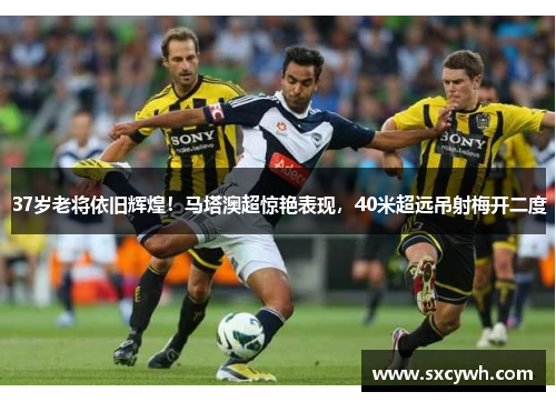 37岁老将依旧辉煌！马塔澳超惊艳表现，40米超远吊射梅开二度